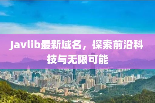 Javlib最新域名，探索前沿科技与无限可能