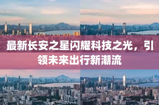 最新长安之星闪耀科技之光，引领未来出行新潮流