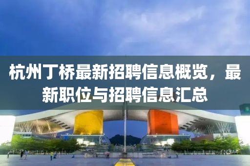 杭州丁桥最新招聘信息概览，最新职位与招聘信息汇总