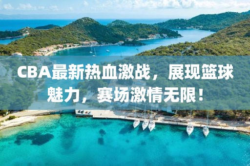 CBA最新热血激战，展现篮球魅力，赛场激情无限！