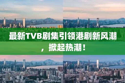 最新TVB剧集引领港剧新风潮，掀起热潮！