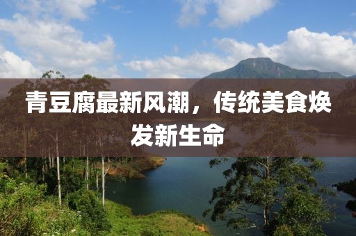 青豆腐最新风潮，传统美食焕发新生命