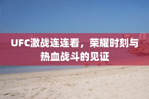 UFC激战连连看，荣耀时刻与热血战斗的见证