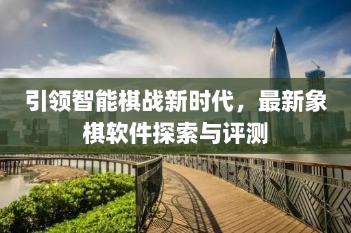引领智能棋战新时代，最新象棋软件探索与评测
