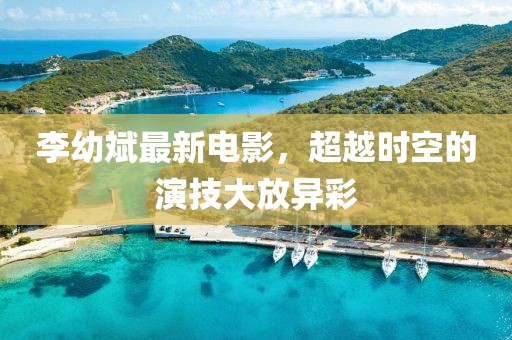 李幼斌最新电影，超越时空的演技大放异彩