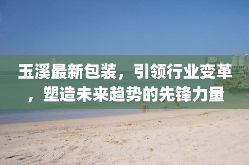玉溪最新包装，引领行业变革，塑造未来趋势的先锋力量