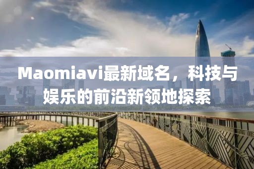 Maomiavi最新域名，科技与娱乐的前沿新领地探索