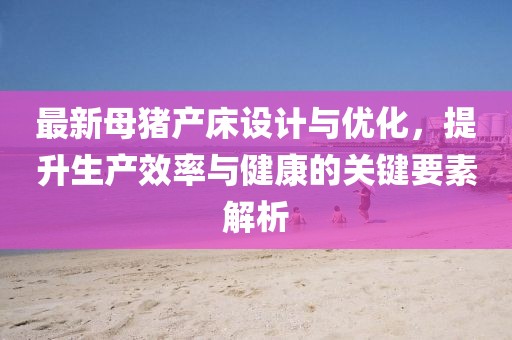 最新母猪产床设计与优化，提升生产效率与健康的关键要素解析