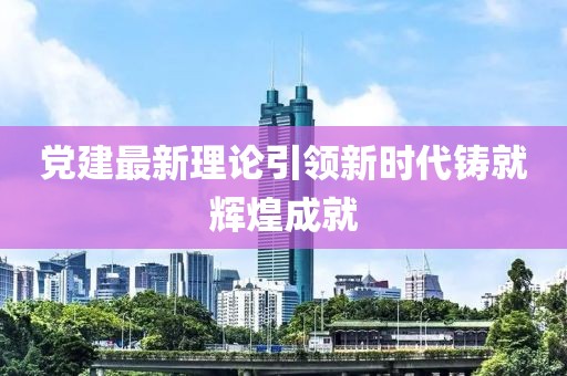 党建最新理论引领新时代铸就辉煌成就
