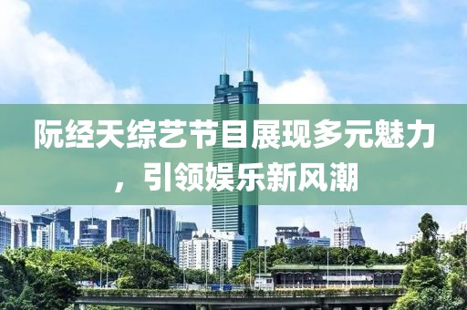 阮经天综艺节目展现多元魅力，引领娱乐新风潮