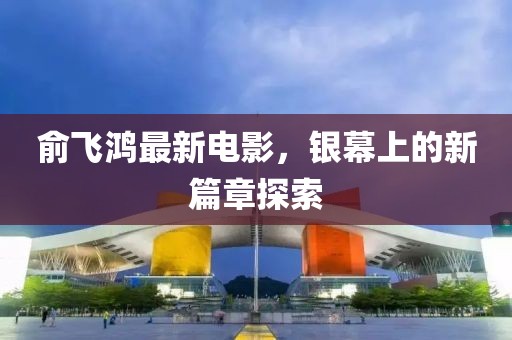 俞飞鸿最新电影，银幕上的新篇章探索