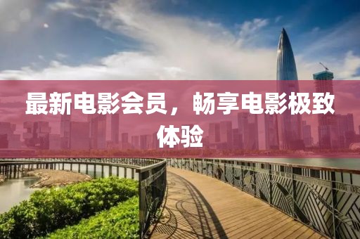 最新电影会员，畅享电影极致体验