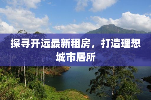 探寻开远最新租房，打造理想城市居所
