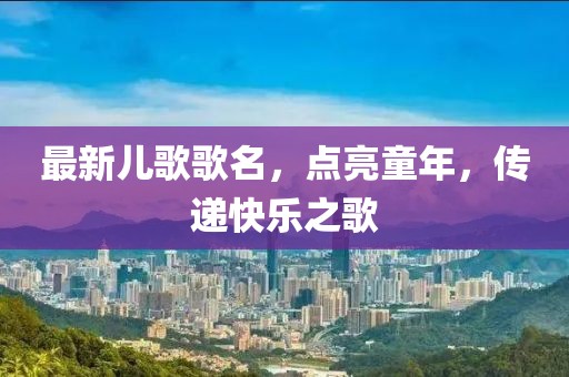 最新儿歌歌名，点亮童年，传递快乐之歌