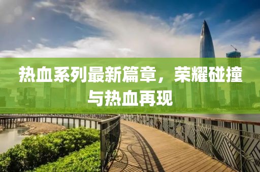 热血系列最新篇章，荣耀碰撞与热血再现