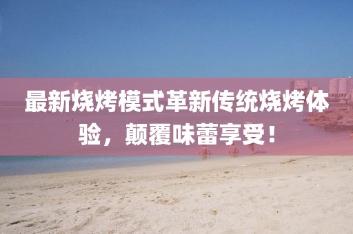 最新烧烤模式革新传统烧烤体验，颠覆味蕾享受！