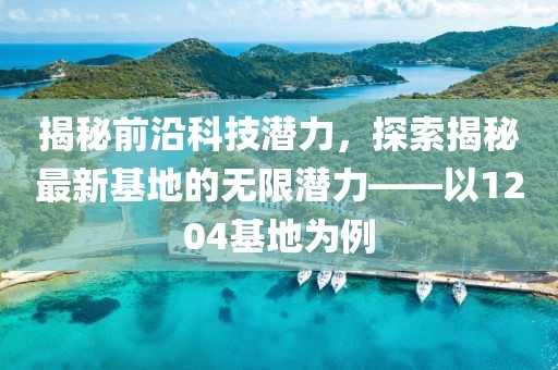 揭秘前沿科技潜力，探索揭秘最新基地的无限潜力——以1204基地为例