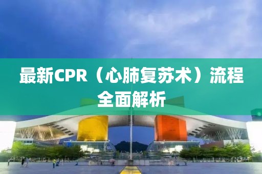 最新CPR（心肺复苏术）流程全面解析