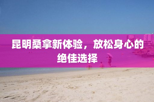 昆明桑拿新体验，放松身心的绝佳选择