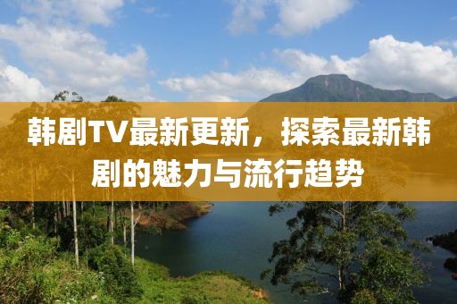 韩剧TV最新更新，探索最新韩剧的魅力与流行趋势