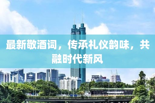 最新敬酒词，传承礼仪韵味，共融时代新风