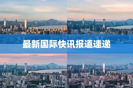 最新国际快讯报道速递