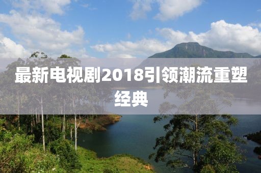 最新电视剧2018引领潮流重塑经典
