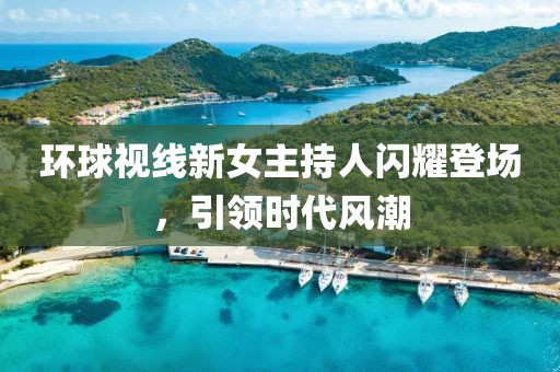 环球视线新女主持人闪耀登场，引领时代风潮