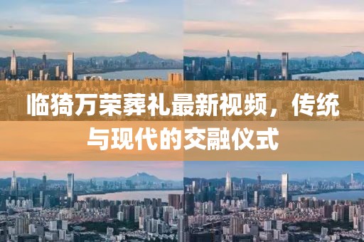 临猗万荣葬礼最新视频，传统与现代的交融仪式