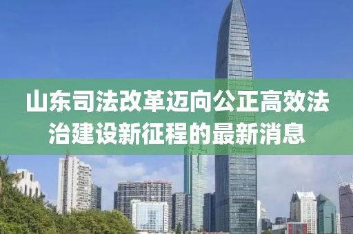 山东司法改革迈向公正高效法治建设新征程的最新消息
