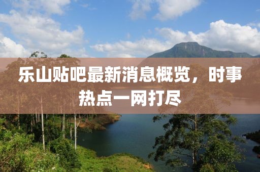 乐山贴吧最新消息概览，时事热点一网打尽