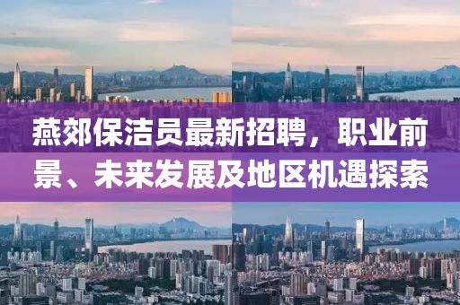 燕郊保洁员最新招聘，职业前景、未来发展及地区机遇探索