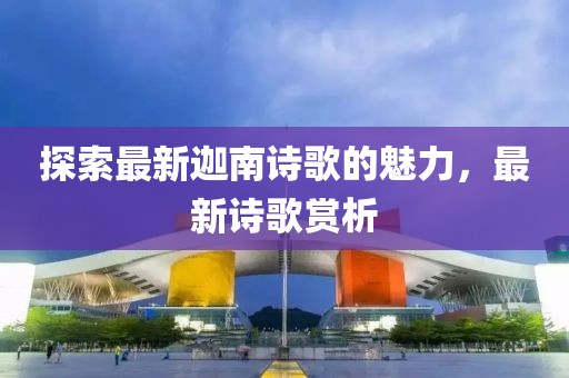 探索最新迦南诗歌的魅力，最新诗歌赏析