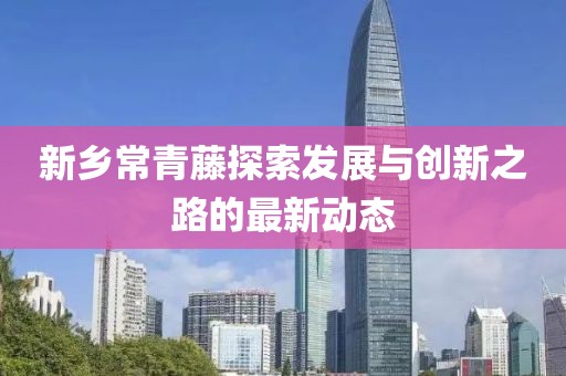 新乡常青藤探索发展与创新之路的最新动态