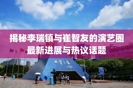 揭秘李瑞镇与崔智友的演艺圈最新进展与热议话题