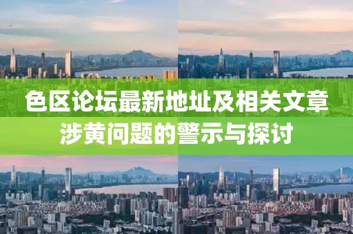 色区论坛最新地址及相关文章涉黄问题的警示与探讨