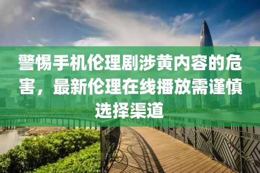 警惕手机伦理剧涉黄内容的危害，最新伦理在线播放需谨慎选择渠道