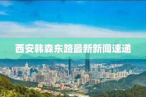 西安韩森东路最新新闻速递