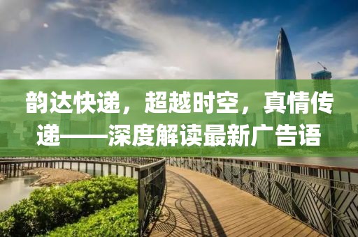 韵达快递，超越时空，真情传递——深度解读最新广告语