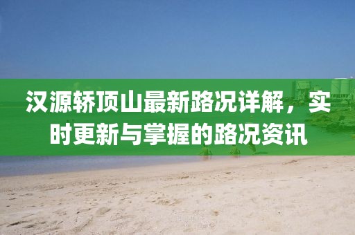汉源轿顶山最新路况详解，实时更新与掌握的路况资讯