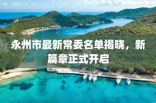 永州市最新常委名单揭晓，新篇章正式开启