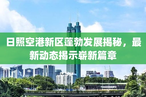 日照空港新区蓬勃发展揭秘，最新动态揭示崭新篇章