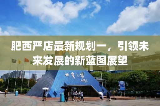 肥西严店最新规划一，引领未来发展的新蓝图展望