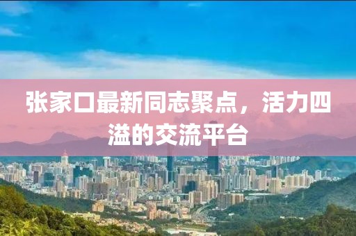 张家口最新同志聚点，活力四溢的交流平台