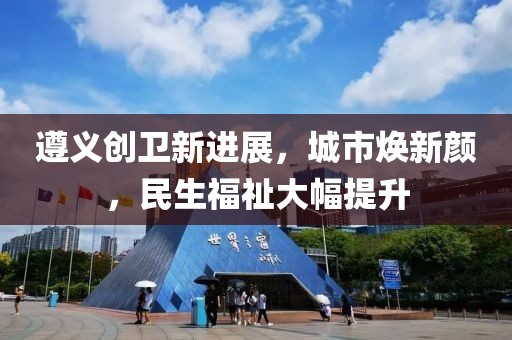 遵义创卫新进展，城市焕新颜，民生福祉大幅提升
