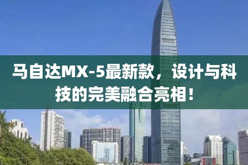 马自达MX-5最新款，设计与科技的完美融合亮相！
