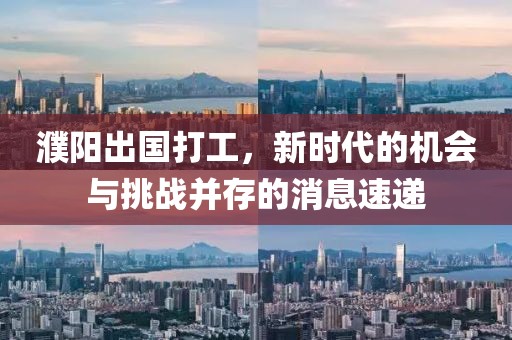 濮阳出国打工，新时代的机会与挑战并存的消息速递
