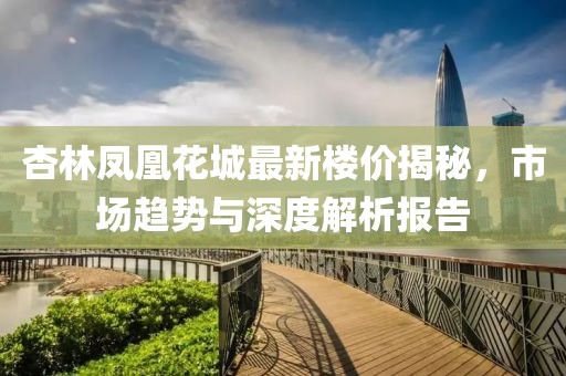杏林凤凰花城最新楼价揭秘，市场趋势与深度解析报告