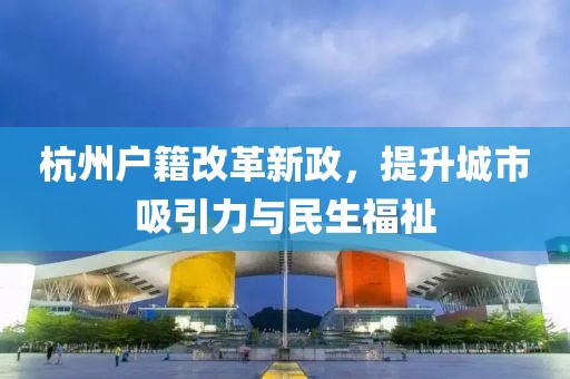 杭州户籍改革新政，提升城市吸引力与民生福祉
