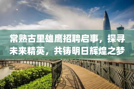 常熟古里雄鹰招聘启事，探寻未来精英，共铸明日辉煌之梦